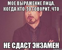 Мое выражение лица, когда кто-то говорит, что не сдаст экзамен