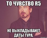 то чувство R5 не выкладывают даты тура.