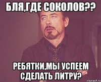 Бля,где Соколов?? Ребятки,мы успеем сделать литру?