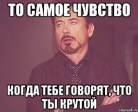 То самое чувство когда тебе говорят, что ты крутой