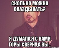 Сколько можно опаздывать? Я думала,я с вами горы сверну,а вы..