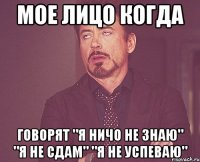 мое лицо когда говорят "я ничо не знаю" "я не сдам" "я не успеваю"