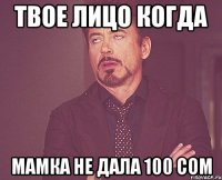 Твое лицо когда Мамка не дала 100 сом