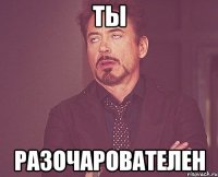 ТЫ РАЗОЧАРОВАТЕЛЕН