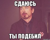 СДАЮСЬ ТЫ ПОДЕБИЛ