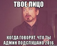 твое лицо когда говорят, что ты админ подслушано 2016