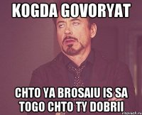 Kogda govoryat Chto ya brosaiu is sa Togo chto Ty Dobrii