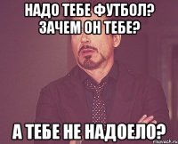 НАДО ТЕБЕ ФУТБОЛ? ЗАЧЕМ ОН ТЕБЕ? А ТЕБЕ НЕ НАДОЕЛО?