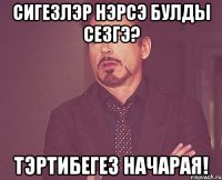 сигезлэр нэрсэ булды сезгэ? тэртибегез начарая!