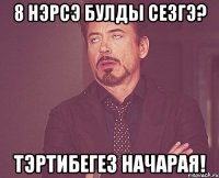 8 нэрсэ булды сезгэ? тэртибегез начарая!