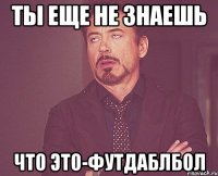 ты еще не знаешь что это-футдаблбол