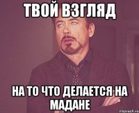 твой взгляд на то что делается на мадане