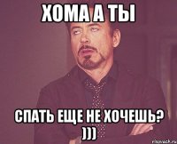 XOMA А ТЫ СПАТЬ ЕЩЕ НЕ ХОЧЕШЬ? )))