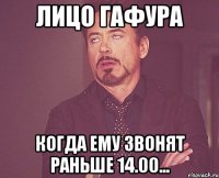 лицо гафура когда ему звонят раньше 14.00...