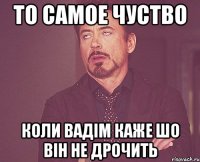 То самое чуство Коли Вадім каже шо він не дрочить