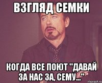 Взгляд Семки Когда все поют "давай за нас за, сему..."