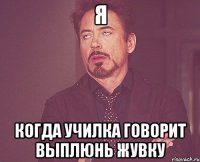 Я когда училка говорит выплюнь жувку