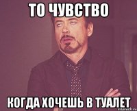 ТО ЧУВСТВО КОГДА ХОЧЕШЬ В ТУАЛЕТ