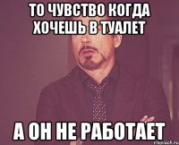 ТО ЧУВСТВО КОГДА ХОЧЕШЬ В ТУАЛЕТ А ОН НЕ РАБОТАЕТ