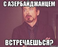 с азербайджанцем встречаешься?