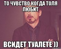 то чувство когда толя любит всидет туалете ))