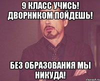 9 класс учись! дворником пойдешь! без образования мы никуда!