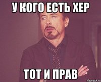 У кого есть хер тот и прав