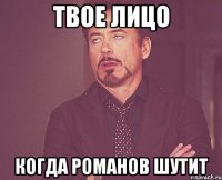 твое лицо когда романов шутит