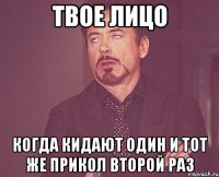 Твое лицо Когда кидают один и тот же прикол второй раз