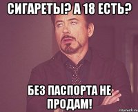 Сигареты? а 18 есть? Без паспорта не продам!