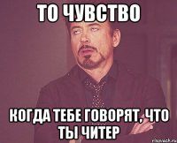 то чувство когда тебе говорят, что ты читер