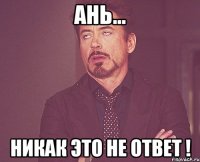 Ань... никак это не ответ !