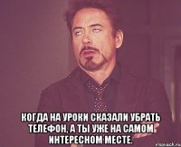  Когда на уроки сказали убрать телефон, а ты уже на самом интересном месте.