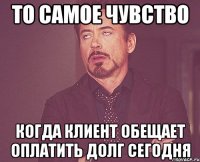 ТО САМОЕ ЧУВСТВО КОГДА КЛИЕНТ ОБЕЩАЕТ ОПЛАТИТЬ ДОЛГ СЕГОДНЯ