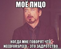 моё лицо когда мне говорят что needforspeed - это задротство