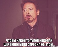  чтобы какой то тупой Николай Щербинин меня спросил об этом...