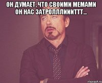 Он думает, что своими мемами он нас затролллиииттт... 