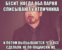 Бесит, когда оба парня списывают у отличника И потом выёбываются, что всё сделали. Не по-пацански же.