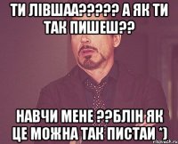 ти лівшаа????? а як ти так пишеш?? навчи мене ??блін як це можна так пистаи *)