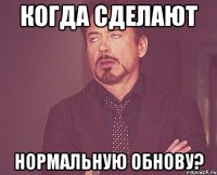 Когда сделают Нормальную обнову?