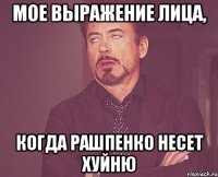 мое выражение лица, когда рашпенко несет хуйню