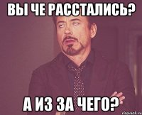 Вы че расстались? А из за чего?