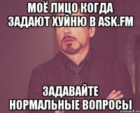 Моё лицо когда задают хуйню в ask.fm задавайте нормальные вопросы