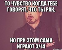 То чувство когда тебе говорят, что ты рак, Но при этом сами играют 3/14