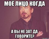 Моё лицо когда а вы НЕ ЗАТ да говорите?