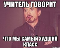 учитель говорит что мы самый худший класс