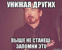 унижая других выше не станеш, запомни это