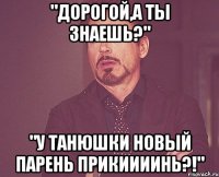 "Дорогой,а ты знаешь?" "У Танюшки новый парень прикиииинь?!"