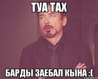 туа тах барды заебал кына :(