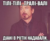 Тілі-тілі , тралі-валі Діані в ротік надавали.